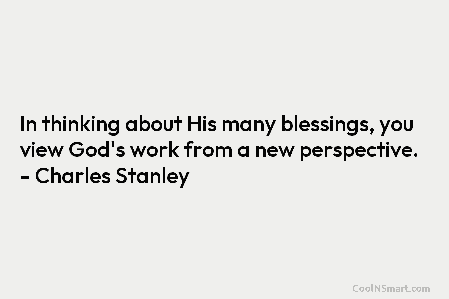 In thinking about His many blessings, you view God’s work from a new perspective. – Charles Stanley