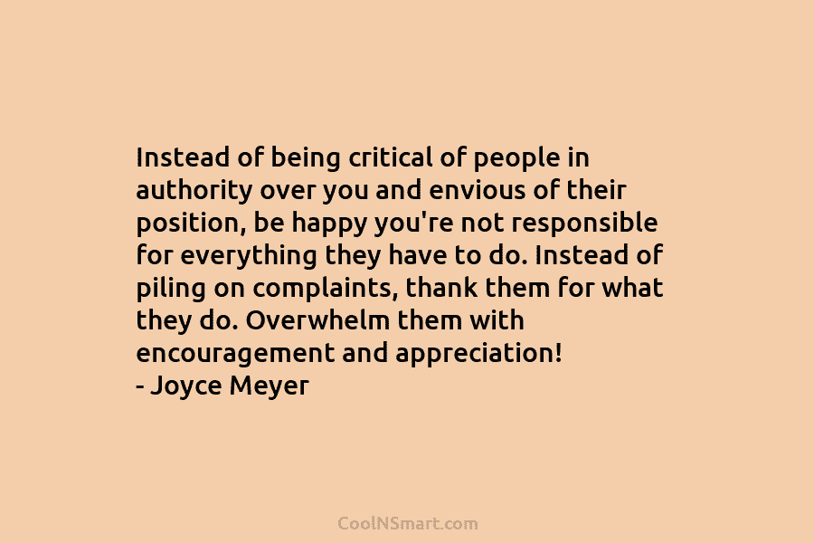 Instead of being critical of people in authority over you and envious of their position, be happy you’re not responsible...