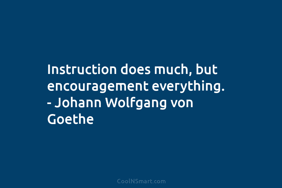 Instruction does much, but encouragement everything. – Johann Wolfgang von Goethe