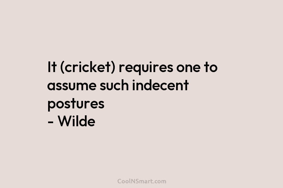 It (cricket) requires one to assume such indecent postures – Wilde