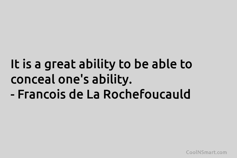 It is a great ability to be able to conceal one’s ability. – François de La Rochefoucauld