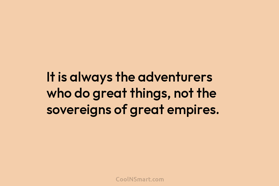 It is always the adventurers who do great things, not the sovereigns of great empires.