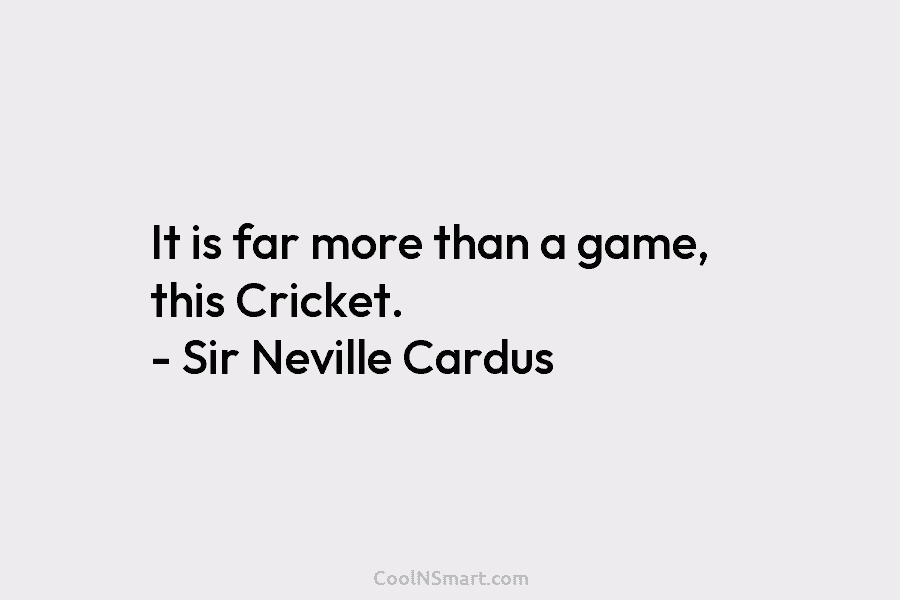 It is far more than a game, this Cricket. – Sir Neville Cardus