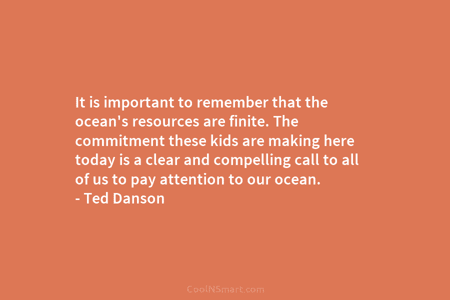 It is important to remember that the ocean’s resources are finite. The commitment these kids are making here today is...