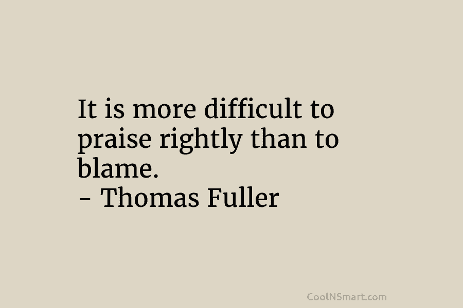 It is more difficult to praise rightly than to blame. – Thomas Fuller