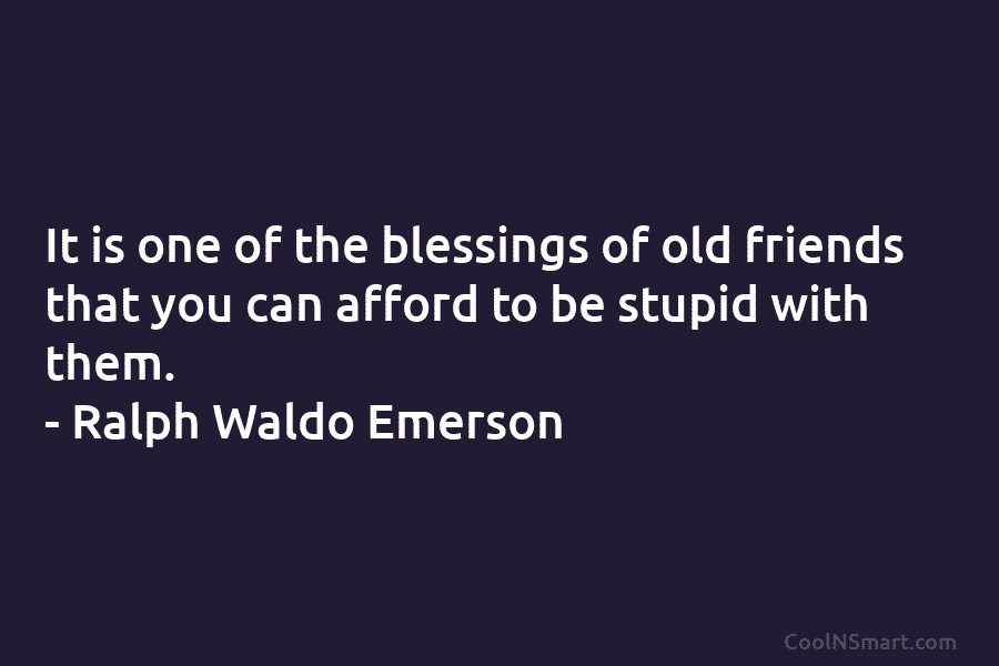It is one of the blessings of old friends that you can afford to be stupid with them. – Ralph...