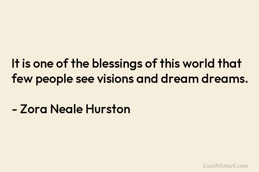 It is one of the blessings of this world that few people see visions and dream dreams. – Zora Neale...