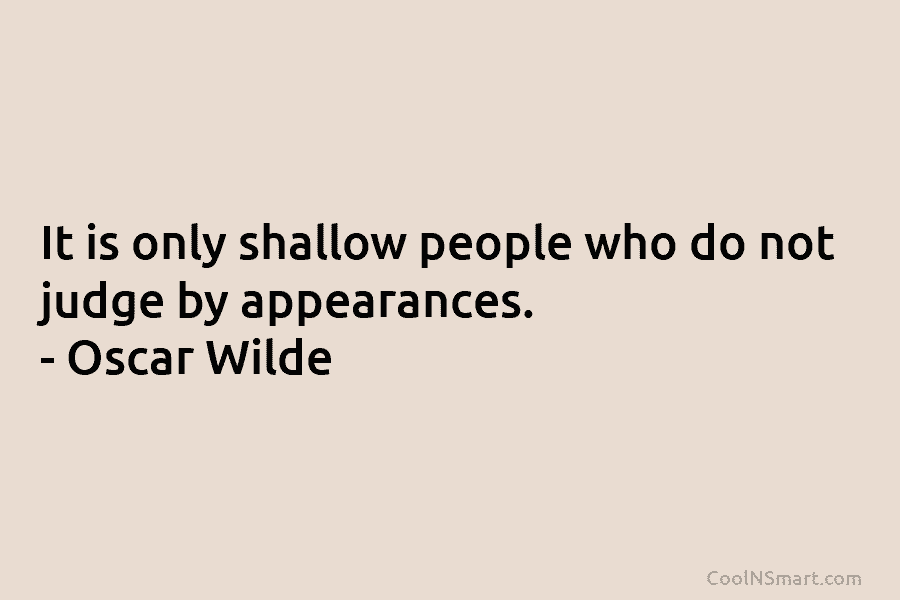 It is only shallow people who do not judge by appearances. – Oscar Wilde