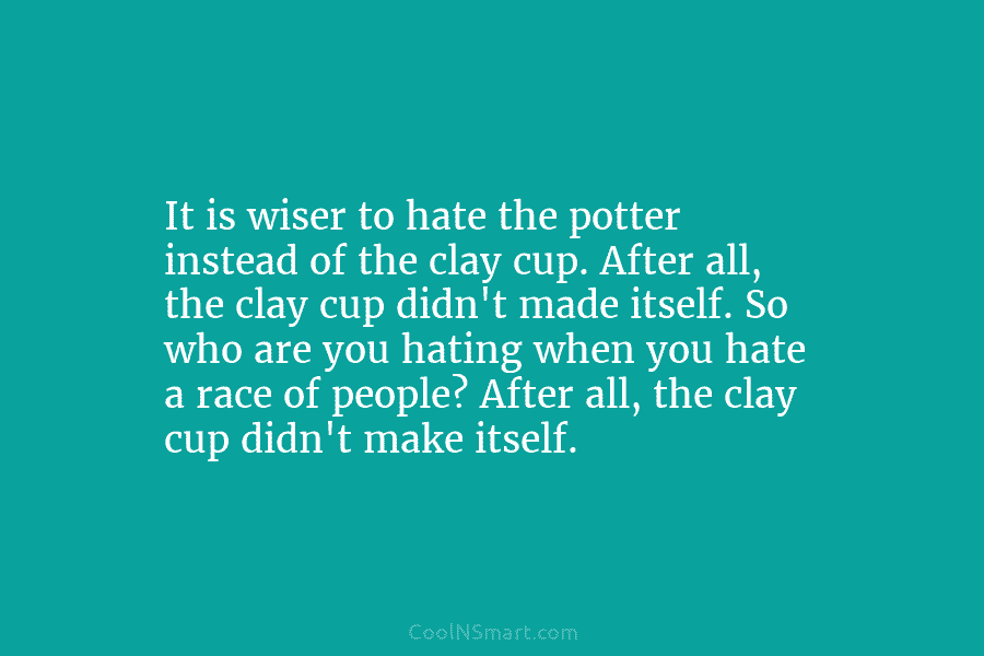 It is wiser to hate the potter instead of the clay cup. After all, the clay cup didn’t made itself....