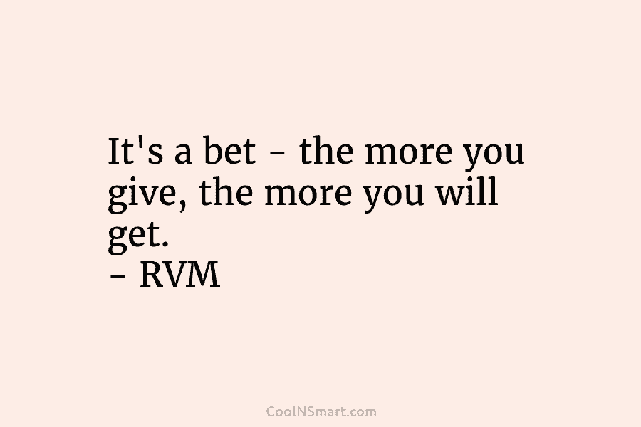 It’s a bet – the more you give, the more you will get. – RVM