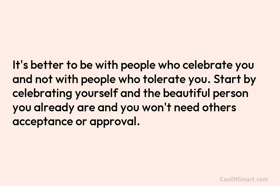 It’s better to be with people who celebrate you and not with people who tolerate you. Start by celebrating yourself...