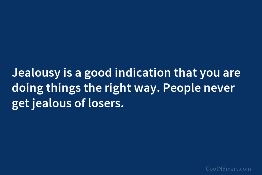 Jealousy is a good indication that you are doing things the right way. People never get jealous of losers.