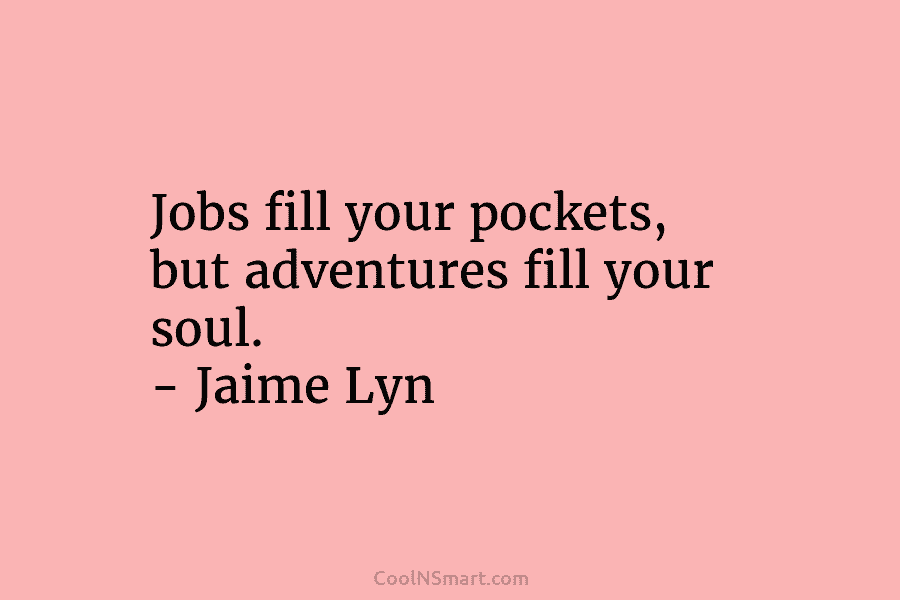 Jobs fill your pockets, but adventures fill your soul. – Jaime Lyn