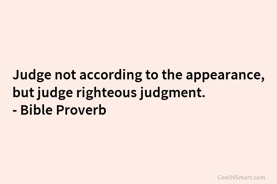 Judge not according to the appearance, but judge righteous judgment. – Bible Proverb