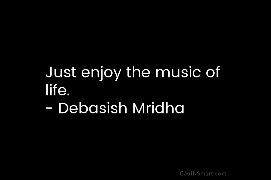 Just enjoy the music of life. – Debasish Mridha