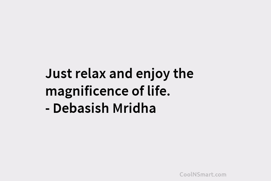 Just relax and enjoy the magnificence of life. – Debasish Mridha