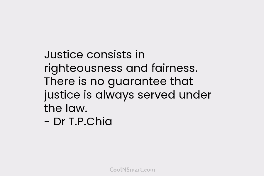 Justice consists in righteousness and fairness. There is no guarantee that justice is always served under the law. – Dr...