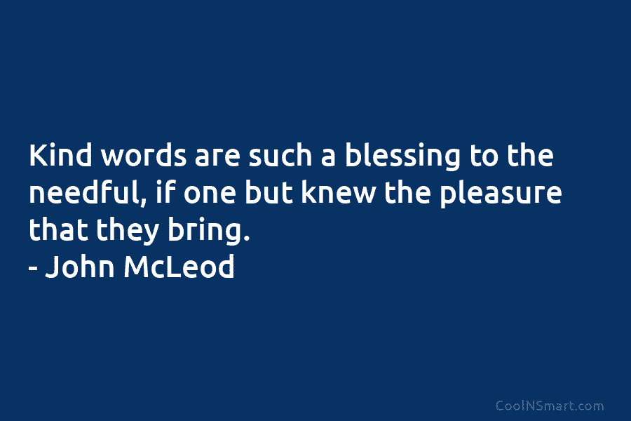 Kind words are such a blessing to the needful, if one but knew the pleasure...