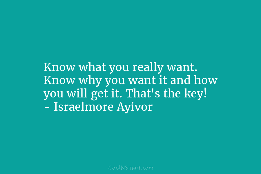 Know what you really want. Know why you want it and how you will get it. That’s the key! –...