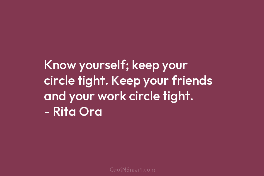 Know yourself; keep your circle tight. Keep your friends and your work circle tight. –...