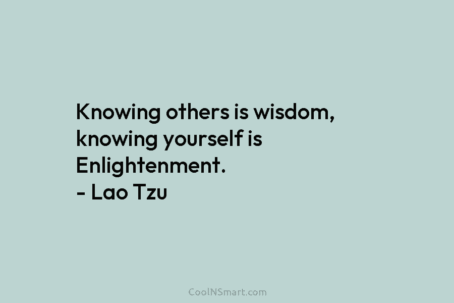 Knowing others is wisdom, knowing yourself is Enlightenment. – Lao Tzu