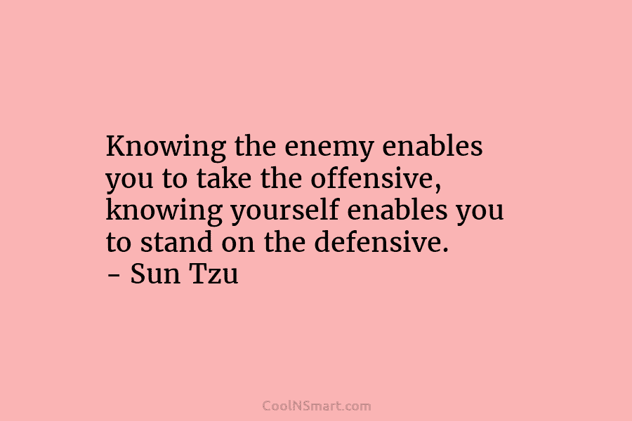 Knowing the enemy enables you to take the offensive, knowing yourself enables you to stand...