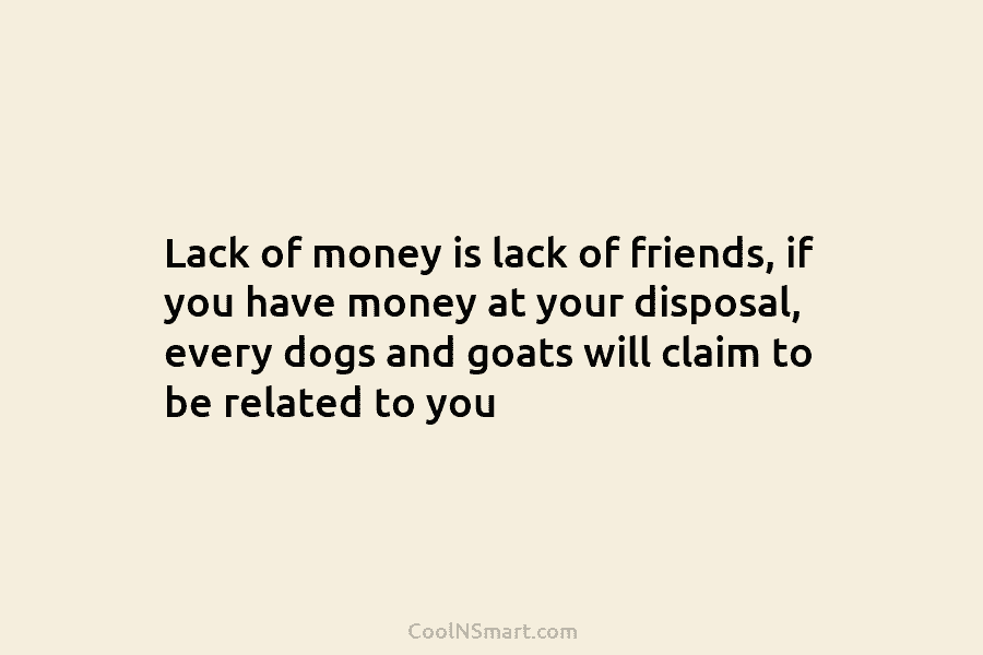Lack of money is lack of friends, if you have money at your disposal, every...
