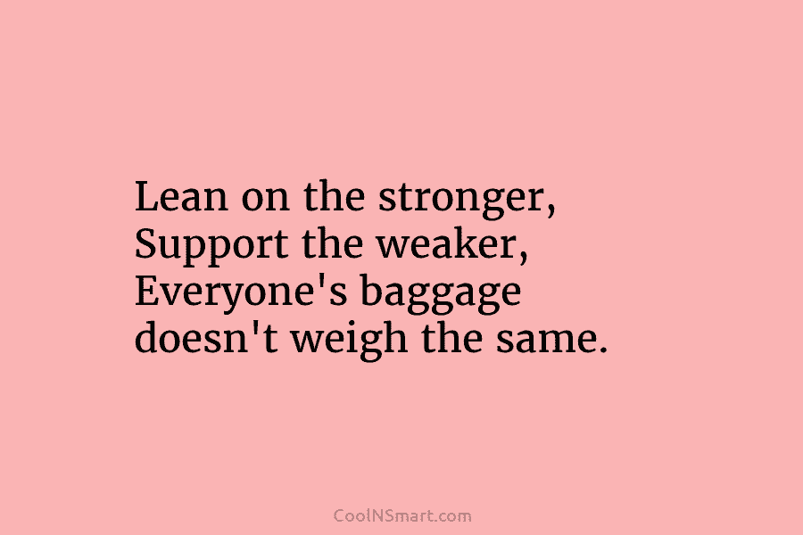 Lean on the stronger, Support the weaker, Everyone’s baggage doesn’t weigh the same.