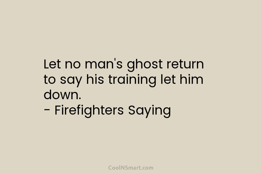 Let no man’s ghost return to say his training let him down. – Firefighters Saying