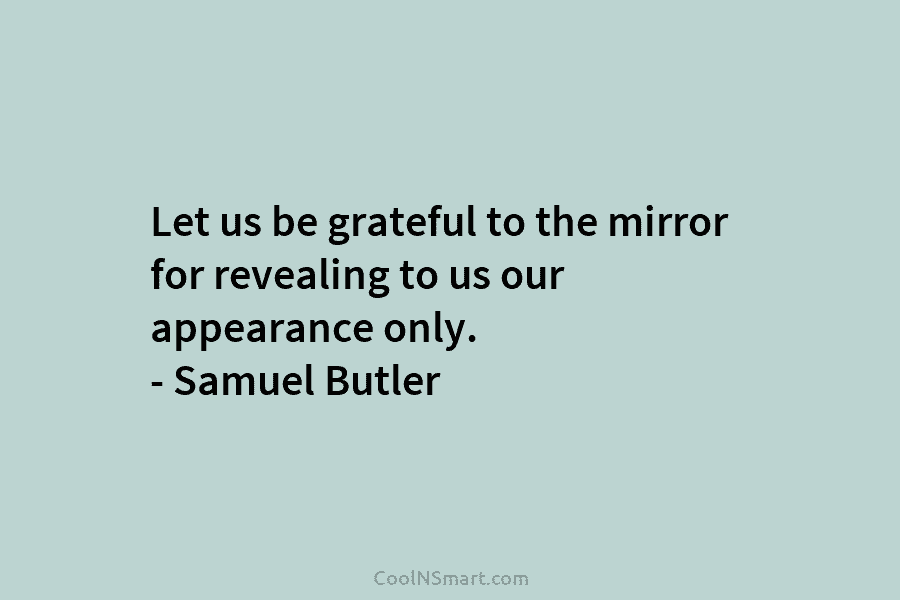 Let us be grateful to the mirror for revealing to us our appearance only. –...