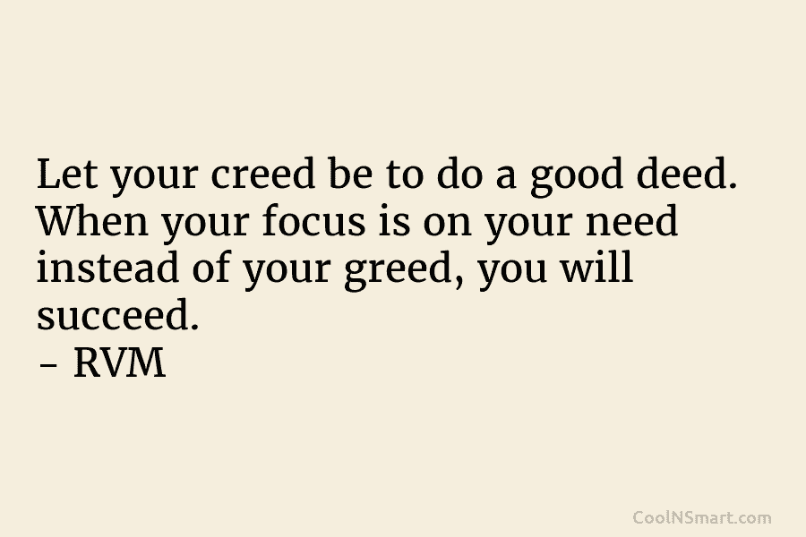 Let your creed be to do a good deed. When your focus is on your need instead of your greed,...