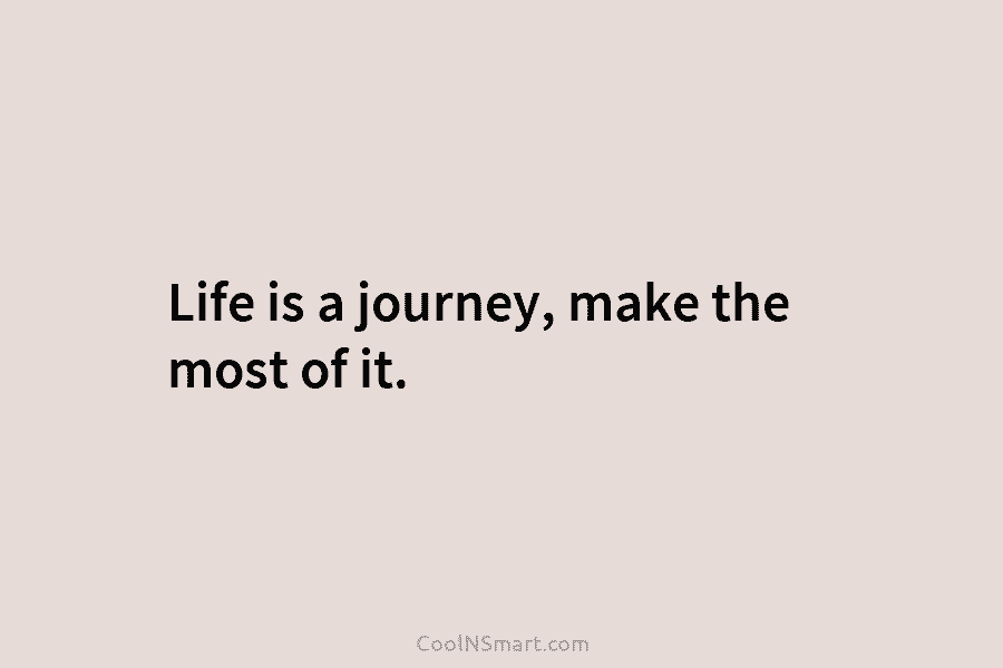 Life is a journey, make the most of it.