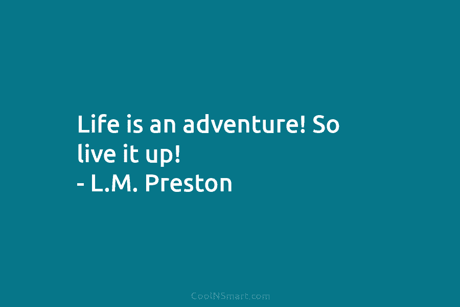 Life is an adventure! So live it up! – L.M. Preston