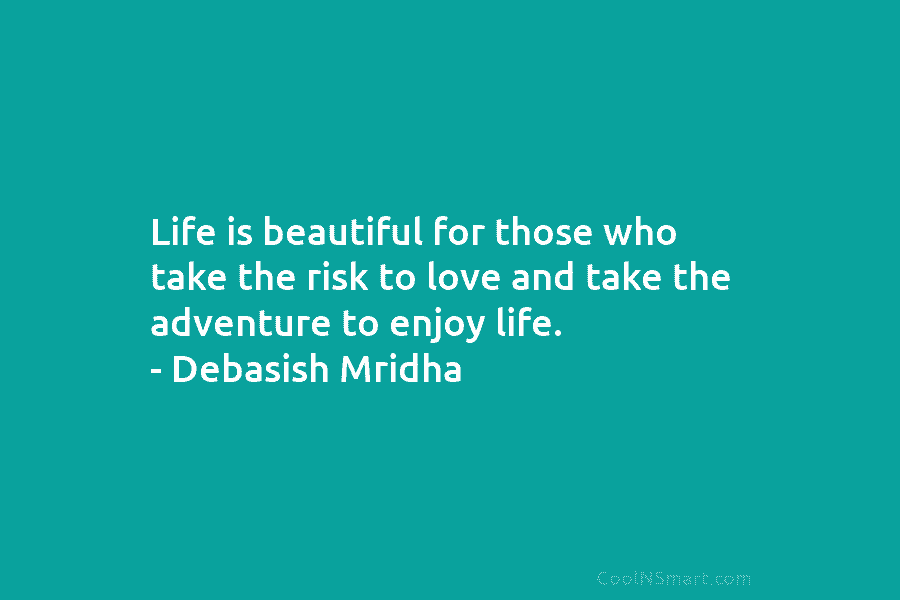 Life is beautiful for those who take the risk to love and take the adventure...