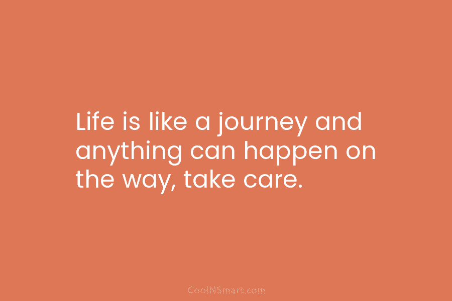 Life is like a journey and anything can happen on the way, take care.