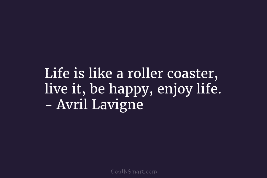 Life is like a roller coaster, live it, be happy, enjoy life. – Avril Lavigne