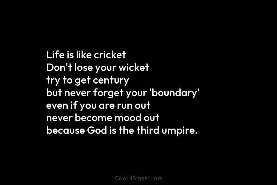 Life is like cricket Don’t lose your wicket try to get century but never forget...