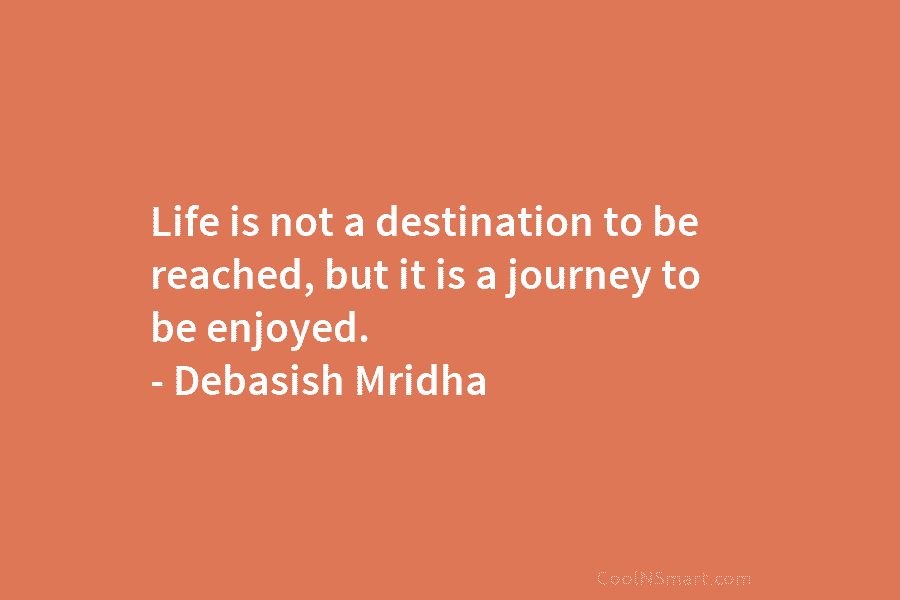 Life is not a destination to be reached, but it is a journey to be enjoyed. – Debasish Mridha