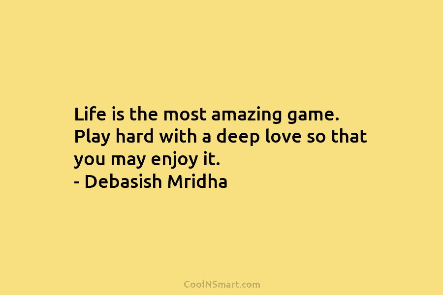 Life is the most amazing game. Play hard with a deep love so that you may enjoy it. – Debasish...