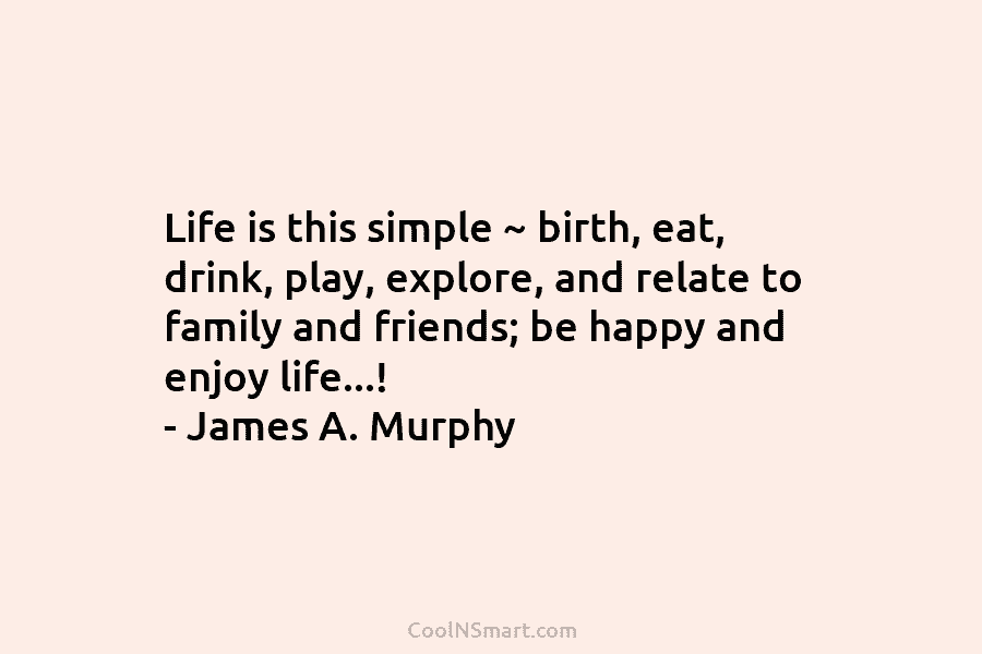 Life is this simple ~ birth, eat, drink, play, explore, and relate to family and...