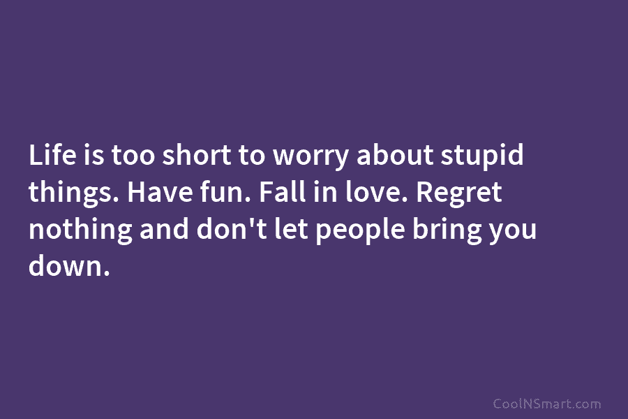 Life is too short to worry about stupid things. Have fun. Fall in love. Regret nothing and don’t let people...