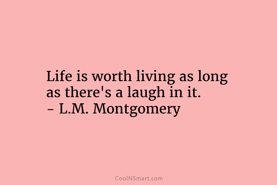 Life is worth living as long as there’s a laugh in it. – L.M. Montgomery