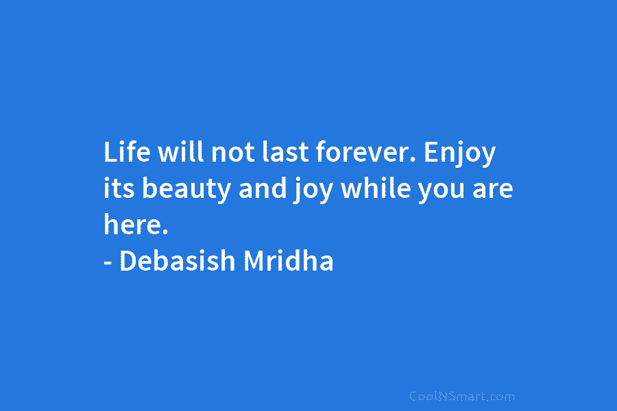 Life will not last forever. Enjoy its beauty and joy while you are here. –...
