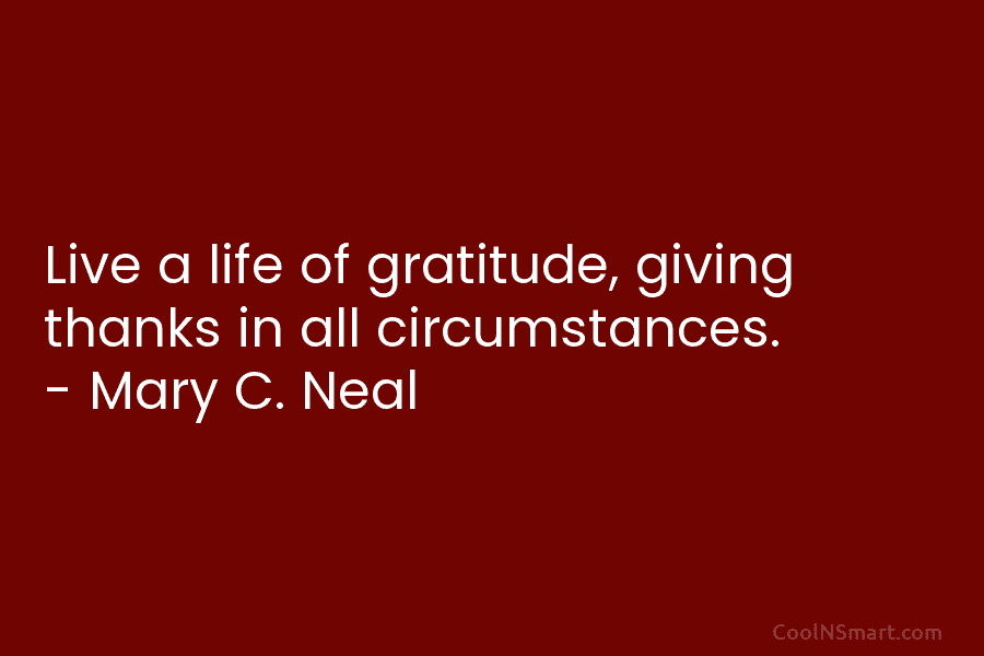 Live a life of gratitude, giving thanks in all circumstances. – Mary C. Neal