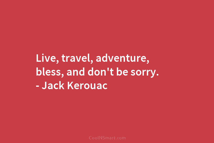 Live, travel, adventure, bless, and don’t be sorry. – Jack Kerouac