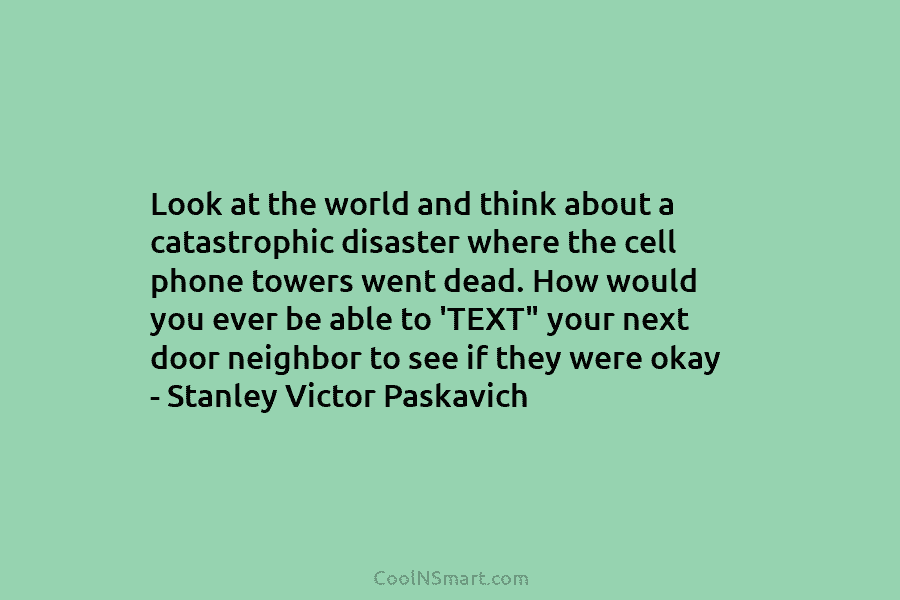 Look at the world and think about a catastrophic disaster where the cell phone towers went dead. How would you...