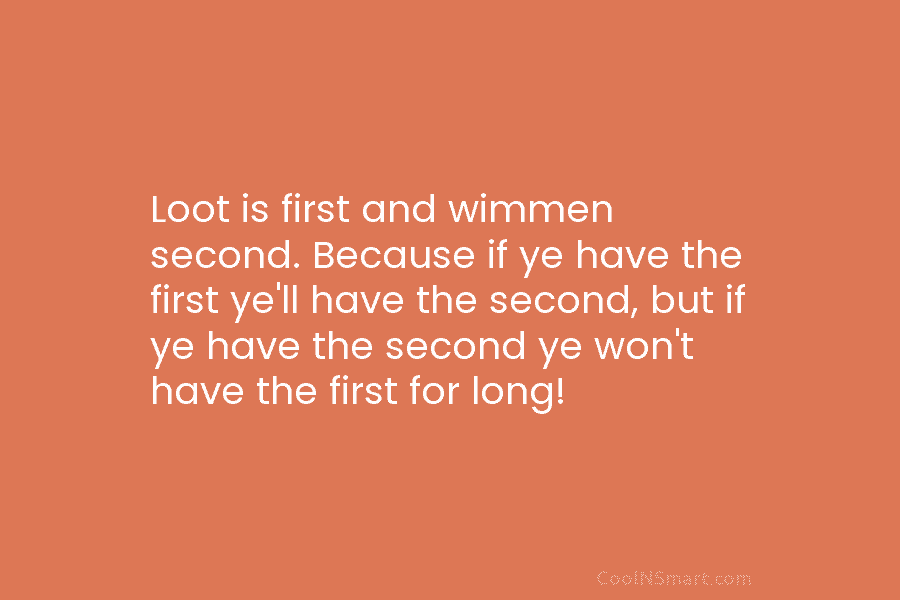 Loot is first and wimmen second. Because if ye have the first ye’ll have the...