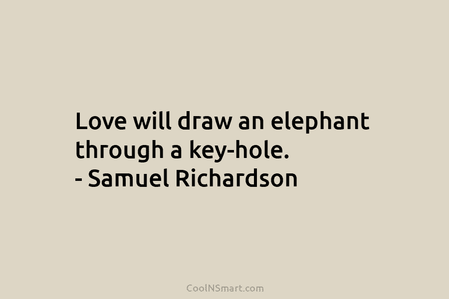 Love will draw an elephant through a key-hole. – Samuel Richardson