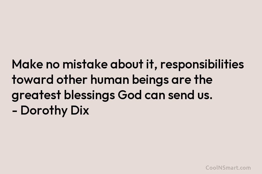 Make no mistake about it, responsibilities toward other human beings are the greatest blessings God can send us. – Dorothy...