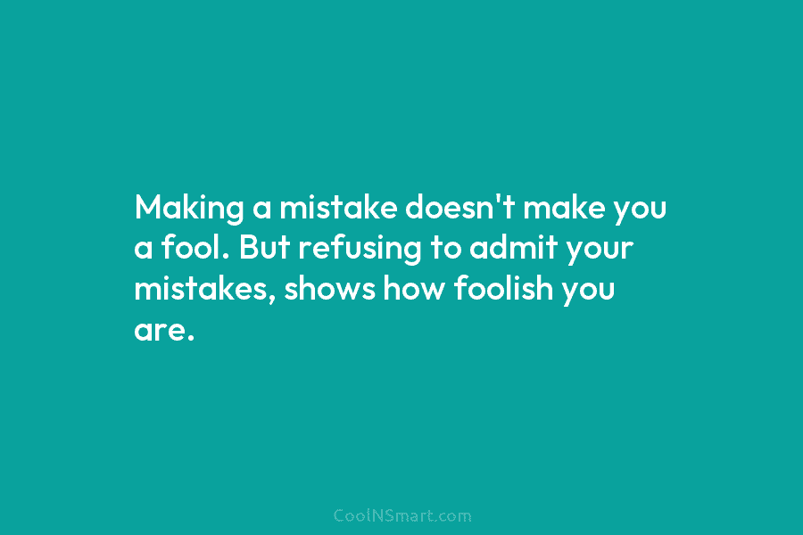 Making a mistake doesn’t make you a fool. But refusing to admit your mistakes, shows...